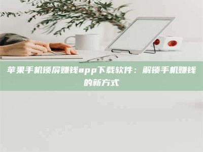 桂阳苹果手机锁屏赚钱app下载软件：解锁手机赚钱的新方式