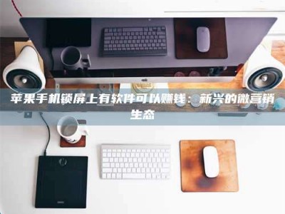 桂阳苹果手机锁屏上有软件可以赚钱：新兴的微营销生态