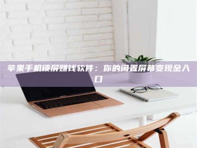 桂阳苹果手机锁屏赚钱软件：你的闲置屏幕变现金入口