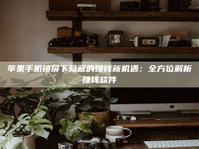 桂阳苹果手机锁屏下隐藏的赚钱新机遇：全方位解析赚钱软件