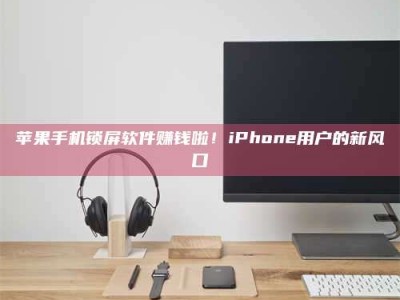 桂阳苹果手机锁屏软件赚钱啦！iPhone用户的新风口
