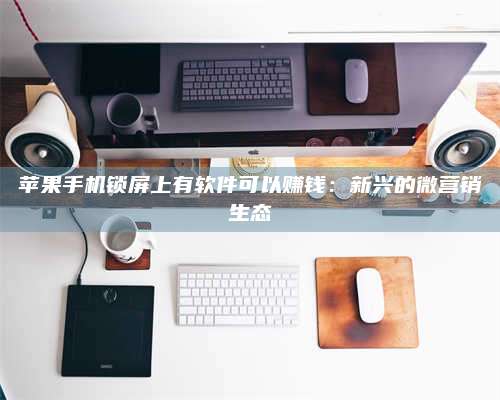 桂阳苹果手机锁屏上有软件可以赚钱:新兴的微营销生态 第1张 桂阳苹果手机锁屏上有软件可以赚钱:新兴的微营销生态 第1张