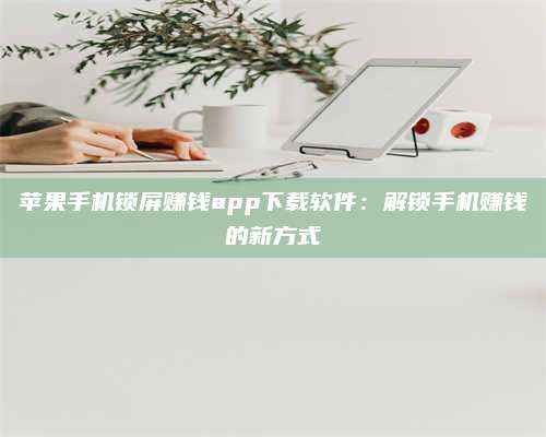桂阳苹果手机锁屏赚钱app下载软件:解锁手机赚钱的新方式 第1张 桂阳苹果手机锁屏赚钱app下载软件:解锁手机赚钱的新方式 第1张