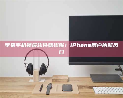 桂阳苹果手机锁屏软件赚钱啦!iPhone用户的新风口 第1张 桂阳苹果手机锁屏软件赚钱啦!iPhone用户的新风口 第1张